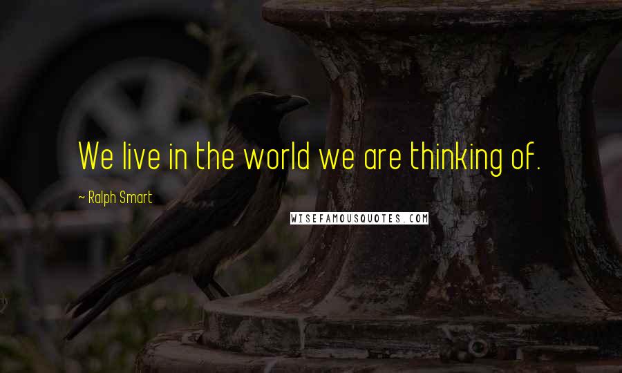 Ralph Smart Quotes: We live in the world we are thinking of.