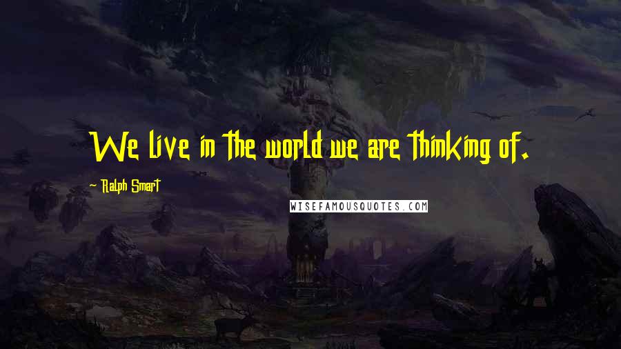 Ralph Smart Quotes: We live in the world we are thinking of.