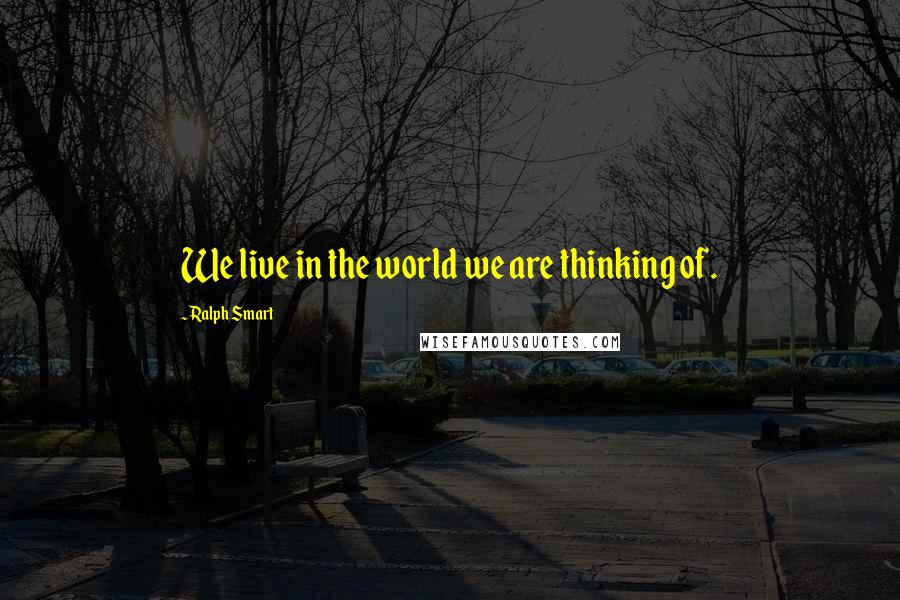 Ralph Smart Quotes: We live in the world we are thinking of.