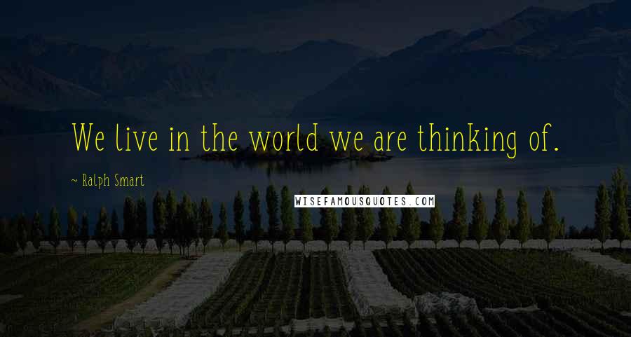 Ralph Smart Quotes: We live in the world we are thinking of.