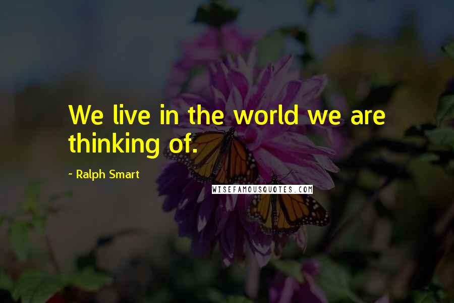 Ralph Smart Quotes: We live in the world we are thinking of.