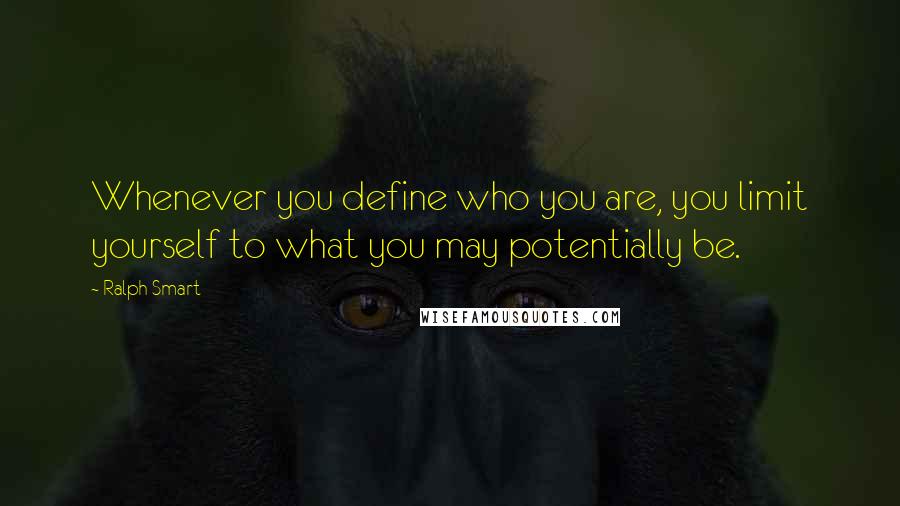 Ralph Smart Quotes: Whenever you define who you are, you limit yourself to what you may potentially be.