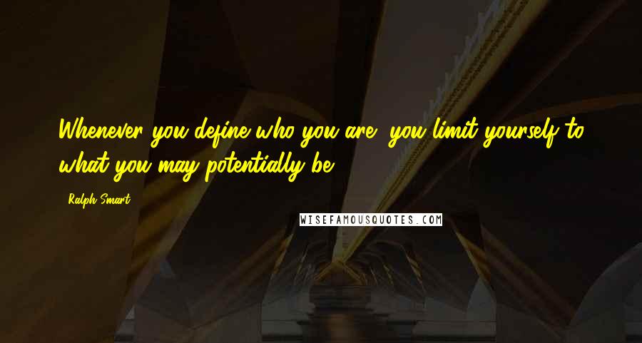 Ralph Smart Quotes: Whenever you define who you are, you limit yourself to what you may potentially be.