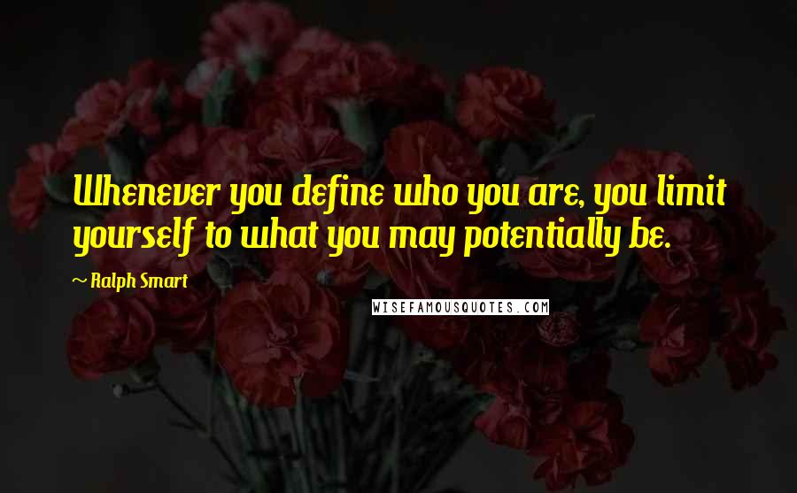 Ralph Smart Quotes: Whenever you define who you are, you limit yourself to what you may potentially be.