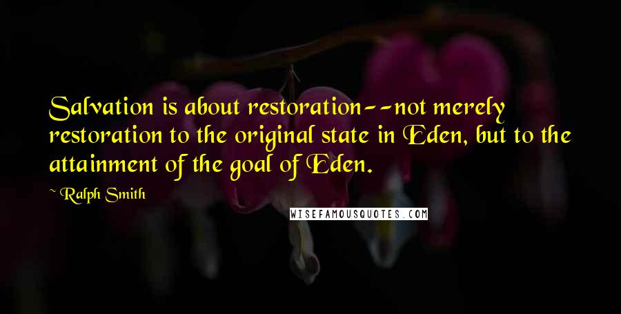 Ralph Smith Quotes: Salvation is about restoration--not merely restoration to the original state in Eden, but to the attainment of the goal of Eden.
