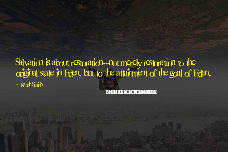 Ralph Smith Quotes: Salvation is about restoration--not merely restoration to the original state in Eden, but to the attainment of the goal of Eden.