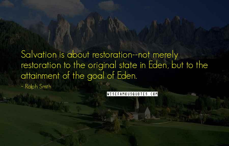Ralph Smith Quotes: Salvation is about restoration--not merely restoration to the original state in Eden, but to the attainment of the goal of Eden.