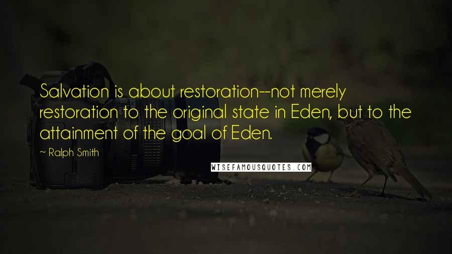 Ralph Smith Quotes: Salvation is about restoration--not merely restoration to the original state in Eden, but to the attainment of the goal of Eden.