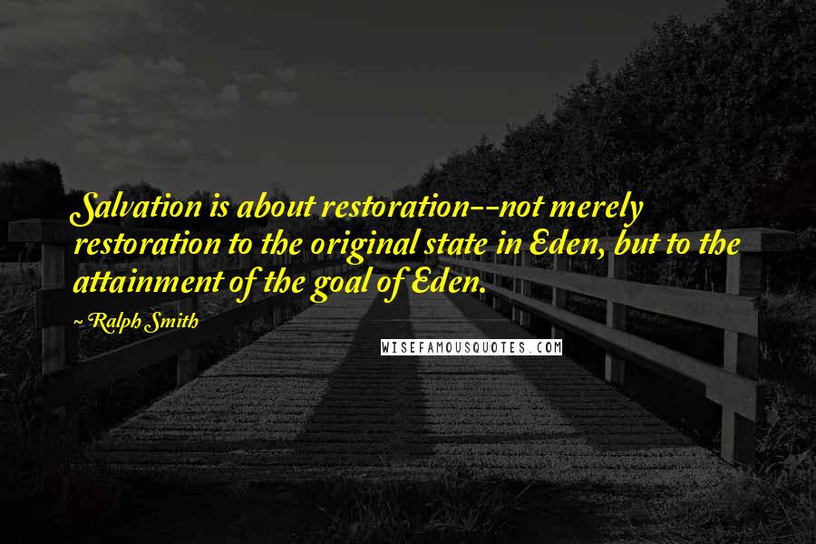 Ralph Smith Quotes: Salvation is about restoration--not merely restoration to the original state in Eden, but to the attainment of the goal of Eden.