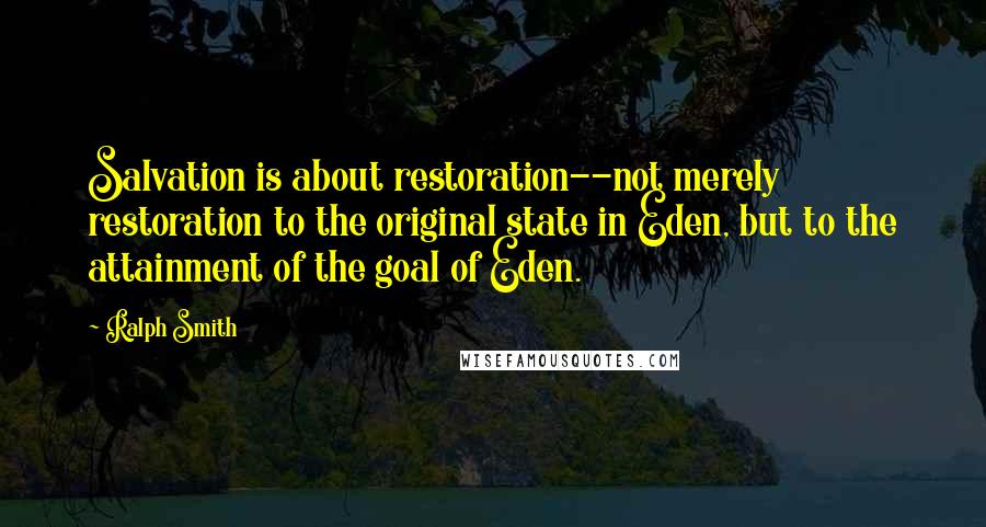Ralph Smith Quotes: Salvation is about restoration--not merely restoration to the original state in Eden, but to the attainment of the goal of Eden.