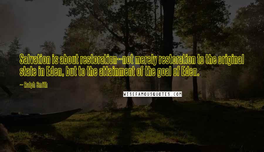 Ralph Smith Quotes: Salvation is about restoration--not merely restoration to the original state in Eden, but to the attainment of the goal of Eden.