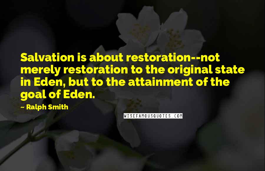 Ralph Smith Quotes: Salvation is about restoration--not merely restoration to the original state in Eden, but to the attainment of the goal of Eden.