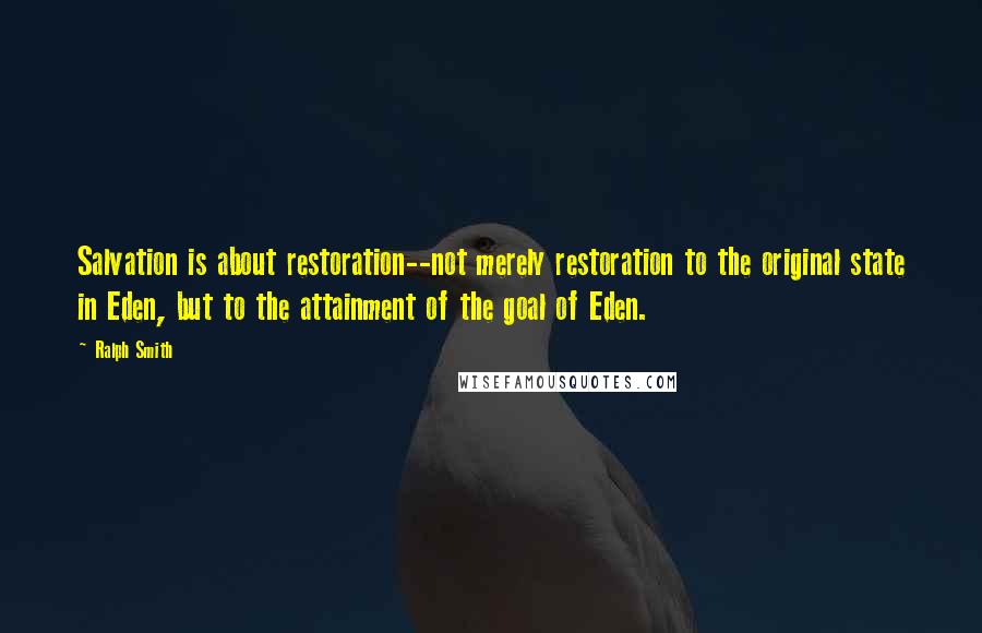 Ralph Smith Quotes: Salvation is about restoration--not merely restoration to the original state in Eden, but to the attainment of the goal of Eden.