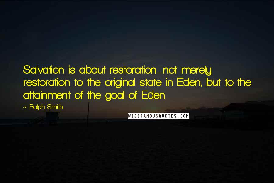 Ralph Smith Quotes: Salvation is about restoration--not merely restoration to the original state in Eden, but to the attainment of the goal of Eden.