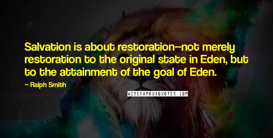 Ralph Smith Quotes: Salvation is about restoration--not merely restoration to the original state in Eden, but to the attainment of the goal of Eden.