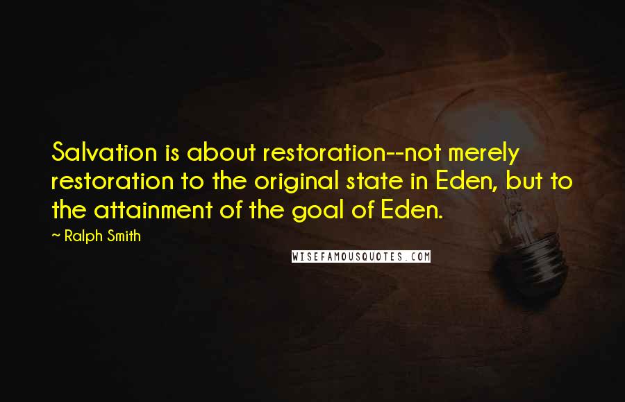 Ralph Smith Quotes: Salvation is about restoration--not merely restoration to the original state in Eden, but to the attainment of the goal of Eden.