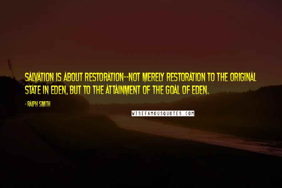 Ralph Smith Quotes: Salvation is about restoration--not merely restoration to the original state in Eden, but to the attainment of the goal of Eden.