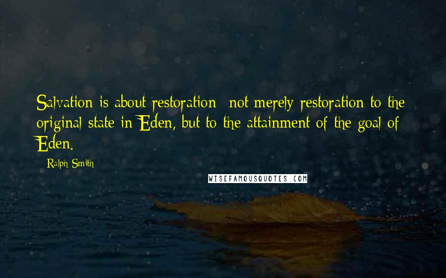 Ralph Smith Quotes: Salvation is about restoration--not merely restoration to the original state in Eden, but to the attainment of the goal of Eden.
