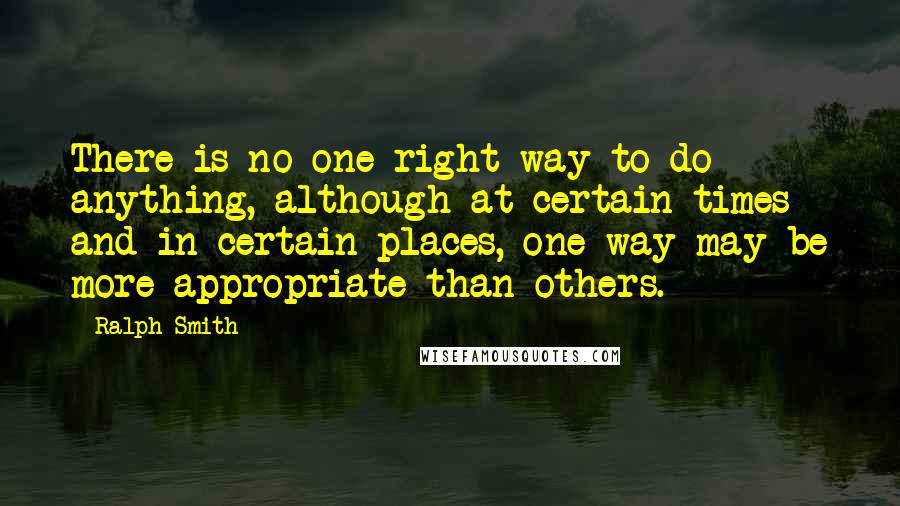 Ralph Smith Quotes: There is no one right way to do anything, although at certain times and in certain places, one way may be more appropriate than others.
