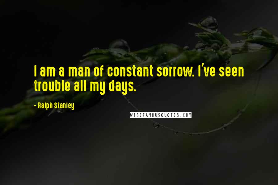 Ralph Stanley Quotes: I am a man of constant sorrow. I've seen trouble all my days.