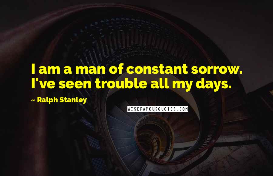 Ralph Stanley Quotes: I am a man of constant sorrow. I've seen trouble all my days.