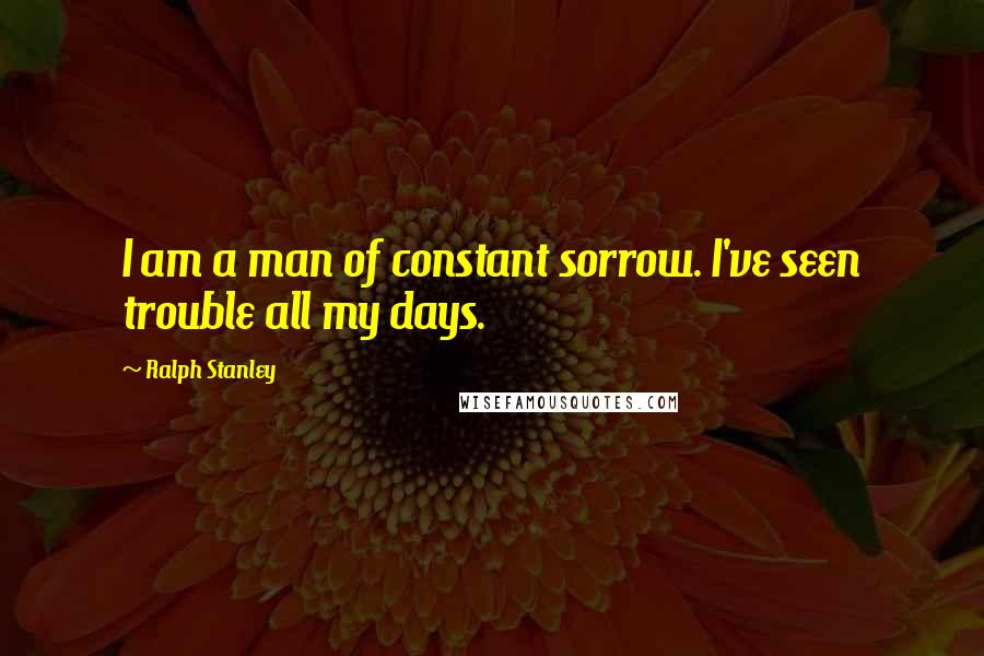 Ralph Stanley Quotes: I am a man of constant sorrow. I've seen trouble all my days.