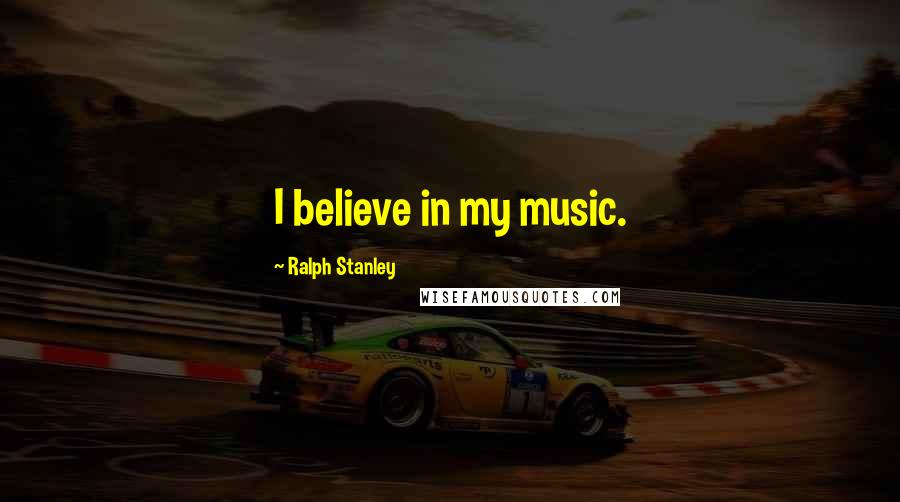 Ralph Stanley Quotes: I believe in my music.