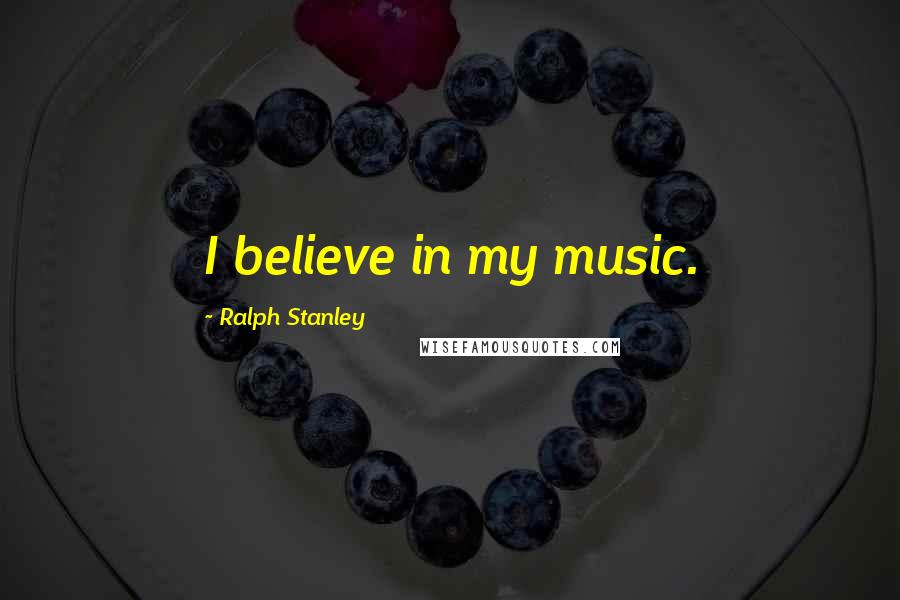 Ralph Stanley Quotes: I believe in my music.