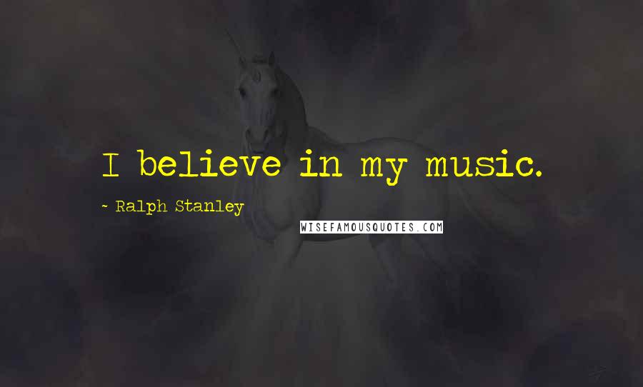 Ralph Stanley Quotes: I believe in my music.