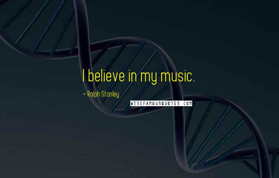 Ralph Stanley Quotes: I believe in my music.