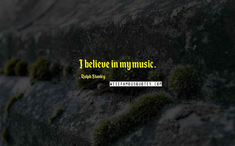 Ralph Stanley Quotes: I believe in my music.