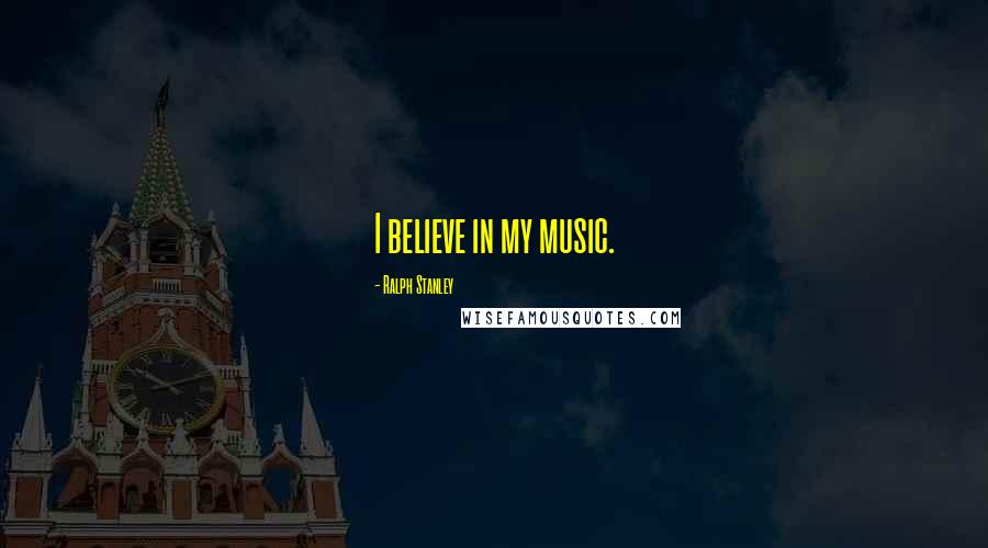 Ralph Stanley Quotes: I believe in my music.