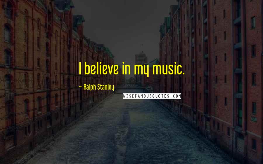 Ralph Stanley Quotes: I believe in my music.