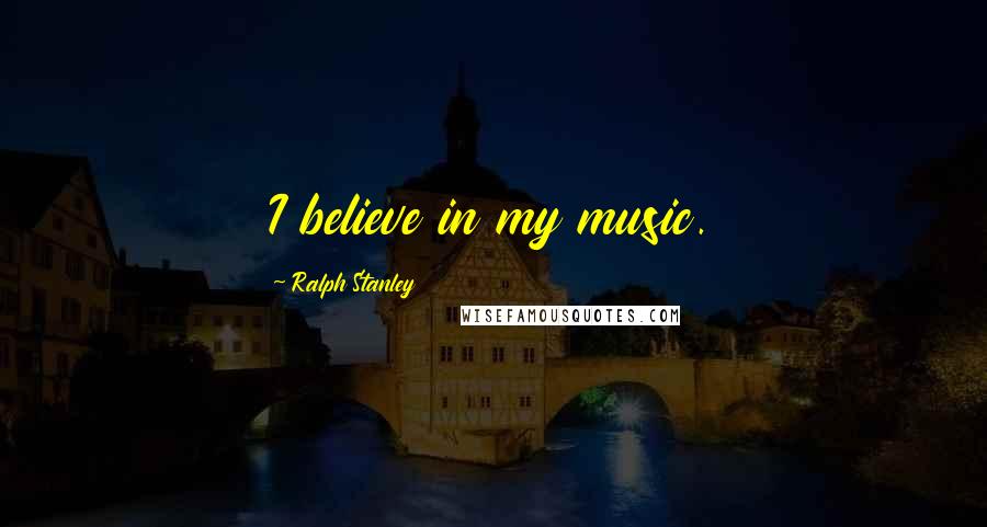 Ralph Stanley Quotes: I believe in my music.