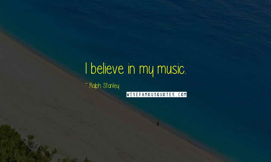 Ralph Stanley Quotes: I believe in my music.