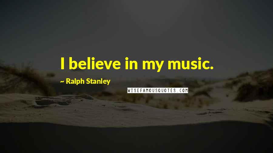 Ralph Stanley Quotes: I believe in my music.