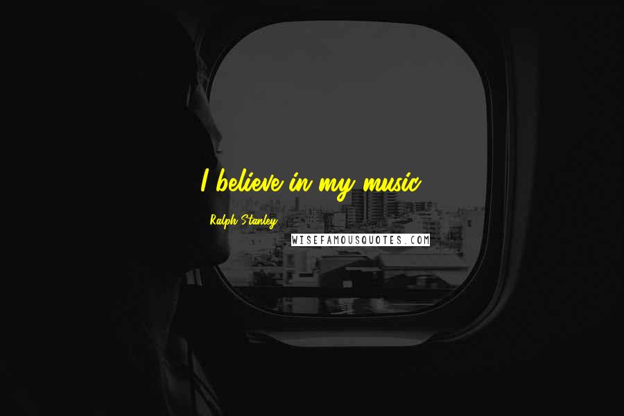 Ralph Stanley Quotes: I believe in my music.