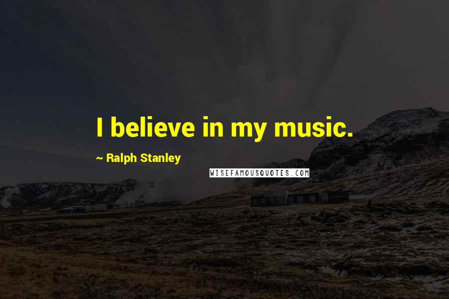 Ralph Stanley Quotes: I believe in my music.