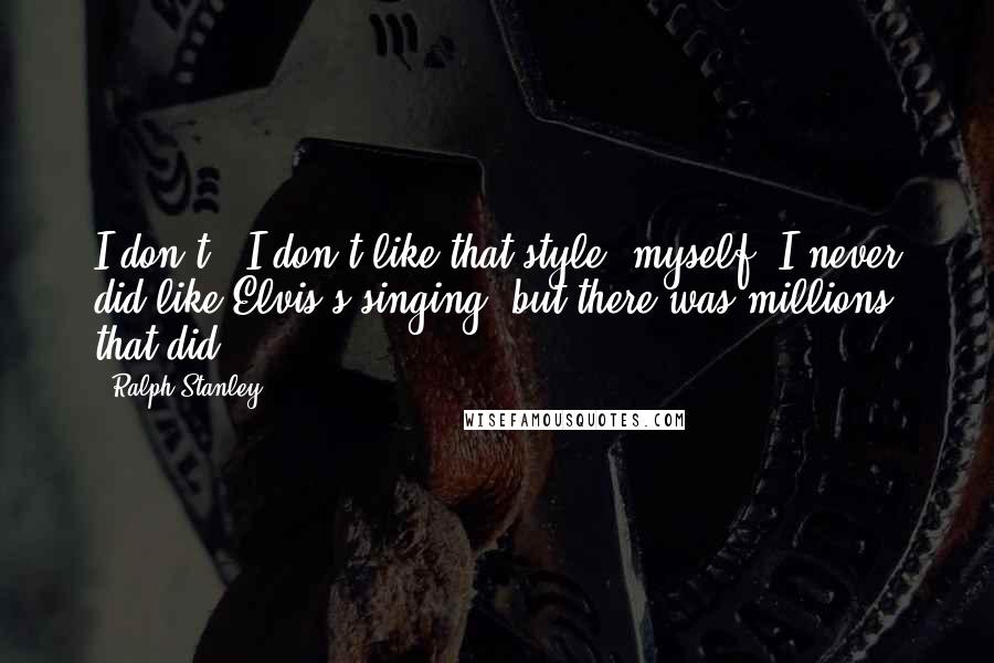 Ralph Stanley Quotes: I don't - I don't like that style, myself. I never did like Elvis's singing, but there was millions that did.