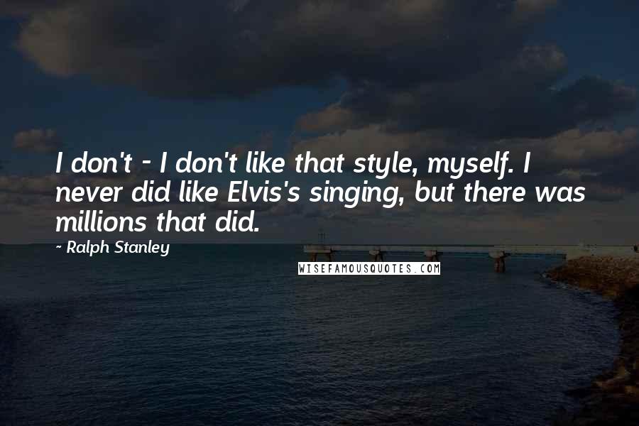 Ralph Stanley Quotes: I don't - I don't like that style, myself. I never did like Elvis's singing, but there was millions that did.