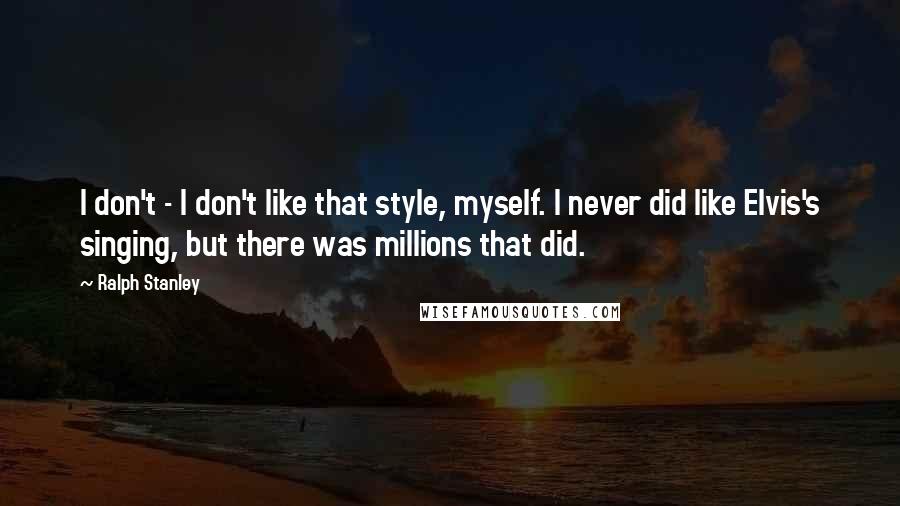 Ralph Stanley Quotes: I don't - I don't like that style, myself. I never did like Elvis's singing, but there was millions that did.