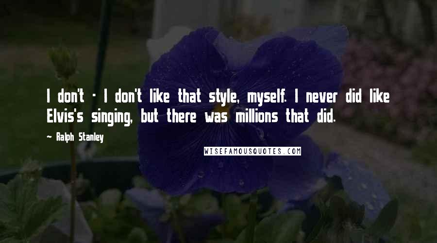 Ralph Stanley Quotes: I don't - I don't like that style, myself. I never did like Elvis's singing, but there was millions that did.