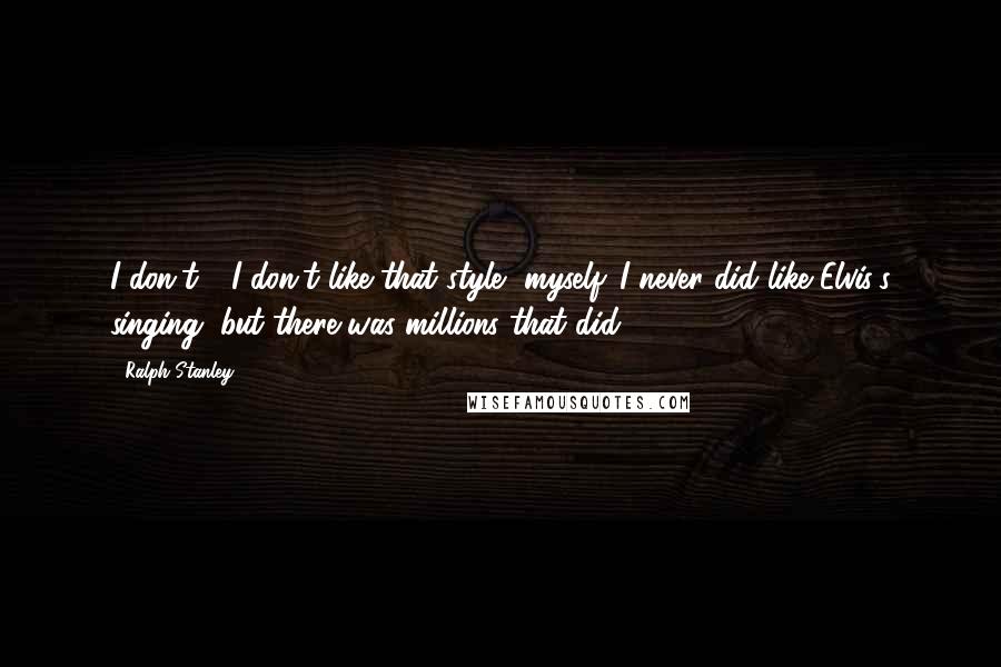 Ralph Stanley Quotes: I don't - I don't like that style, myself. I never did like Elvis's singing, but there was millions that did.