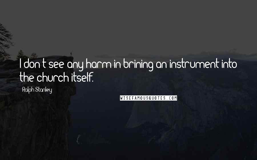 Ralph Stanley Quotes: I don't see any harm in brining an instrument into the church itself.