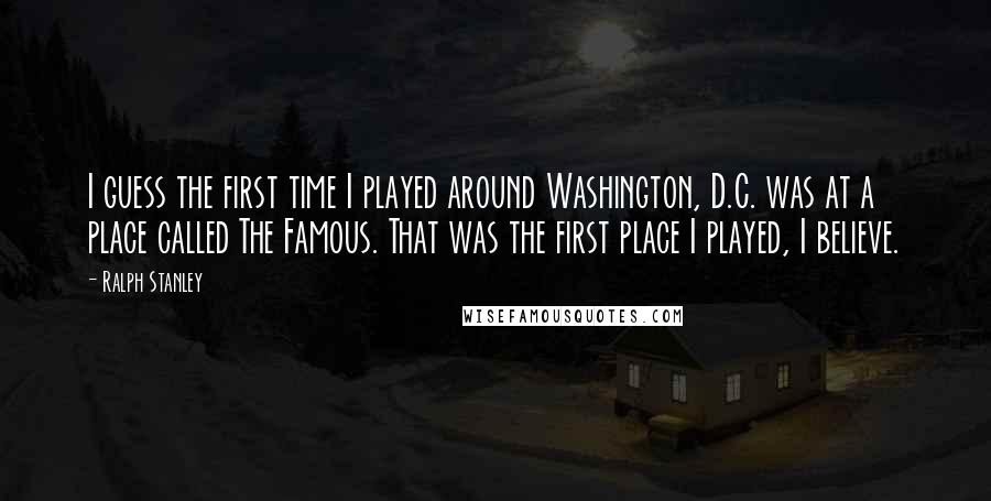 Ralph Stanley Quotes: I guess the first time I played around Washington, D.C. was at a place called The Famous. That was the first place I played, I believe.