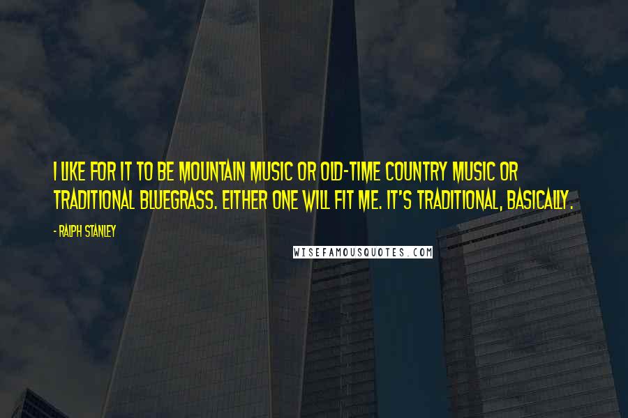 Ralph Stanley Quotes: I like for it to be mountain music or old-time country music or traditional bluegrass. Either one will fit me. It's traditional, basically.