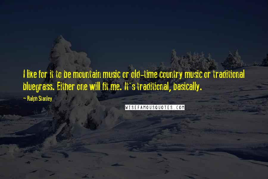 Ralph Stanley Quotes: I like for it to be mountain music or old-time country music or traditional bluegrass. Either one will fit me. It's traditional, basically.