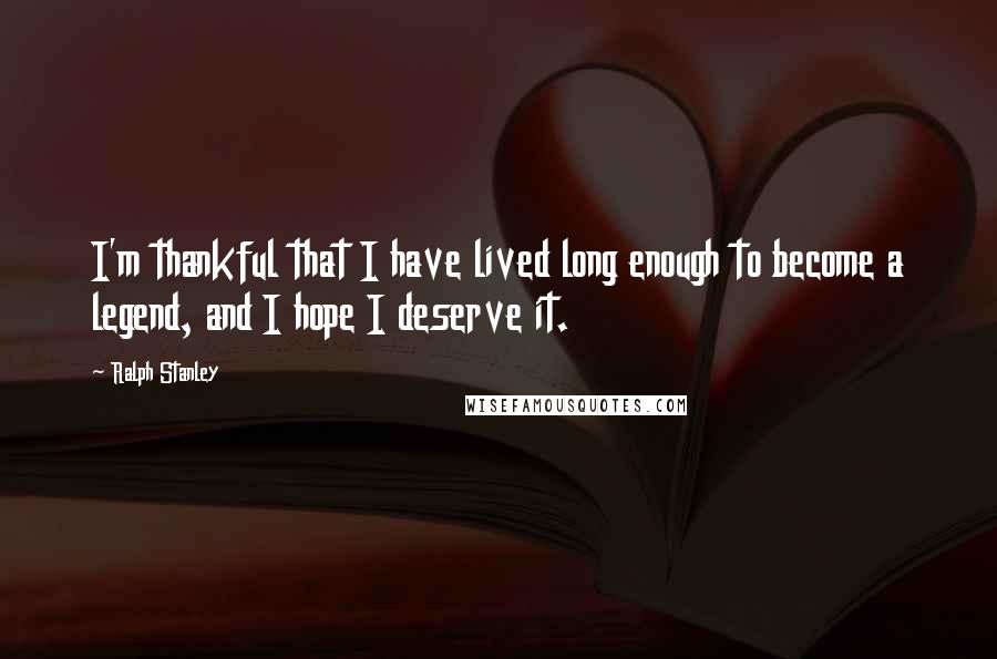 Ralph Stanley Quotes: I'm thankful that I have lived long enough to become a legend, and I hope I deserve it.
