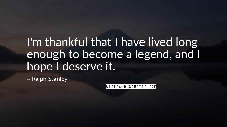 Ralph Stanley Quotes: I'm thankful that I have lived long enough to become a legend, and I hope I deserve it.