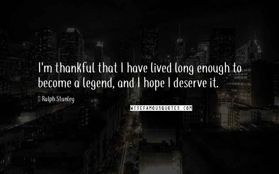 Ralph Stanley Quotes: I'm thankful that I have lived long enough to become a legend, and I hope I deserve it.